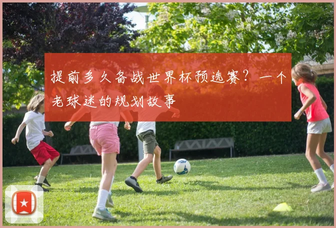 提前多久备战世界杯预选赛？一个老球迷的规划故事