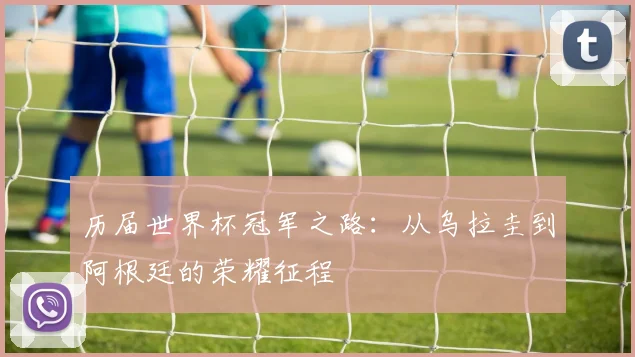 历届世界杯冠军之路：从乌拉圭到阿根廷的荣耀征程