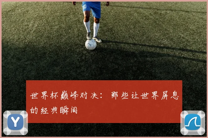 世界杯巅峰对决：那些让世界屏息的经典瞬间