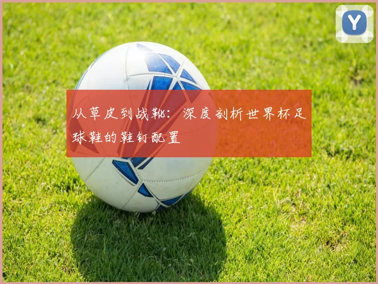 从草皮到战靴：深度剖析世界杯足球鞋的鞋钉配置