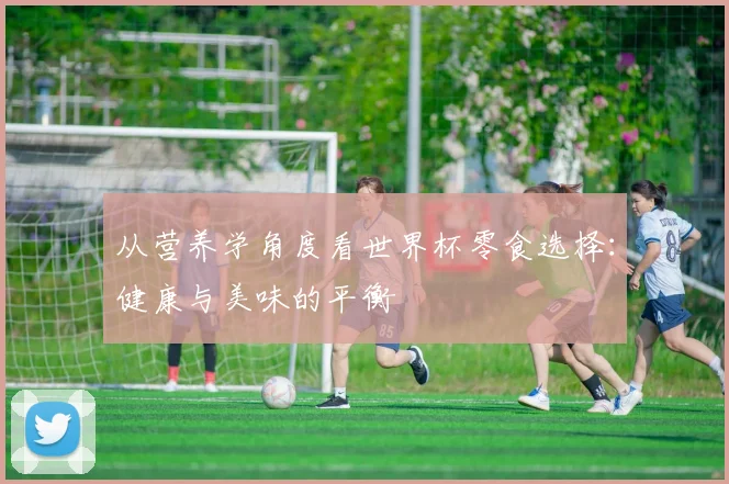 从营养学角度看世界杯零食选择：健康与美味的平衡