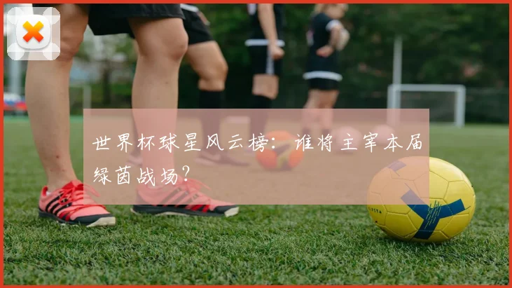 世界杯球星风云榜：谁将主宰本届绿茵战场？