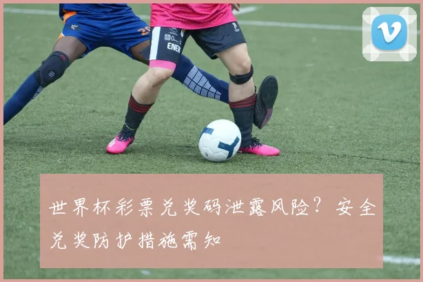 世界杯彩票兑奖码泄露风险?安全兑奖防护措施需知
