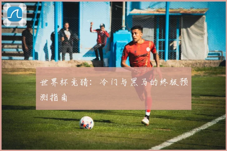 世界杯竞猜：冷门与黑马的终极预测指南