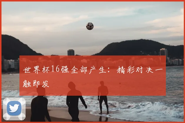 世界杯16强全部产生：精彩对决一触即发