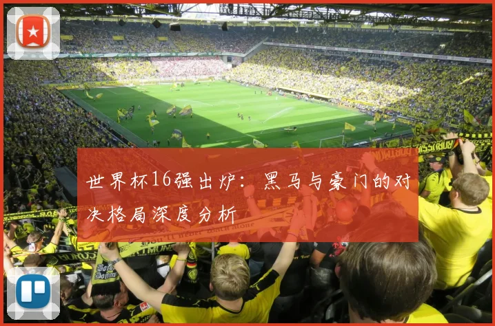 世界杯16强出炉：黑马与豪门的对决格局深度分析