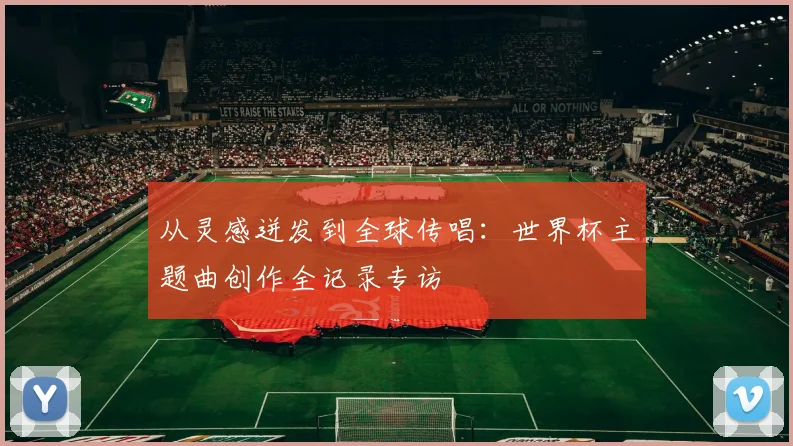 从灵感迸发到全球传唱：世界杯主题曲创作全记录专访