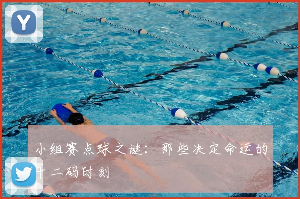 小组赛点球之谜：那些决定命运的十二码时刻