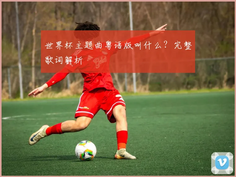 世界杯主题曲粤语版叫什么？完整歌词解析