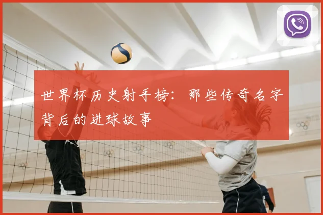 世界杯历史射手榜：那些传奇名字背后的进球故事