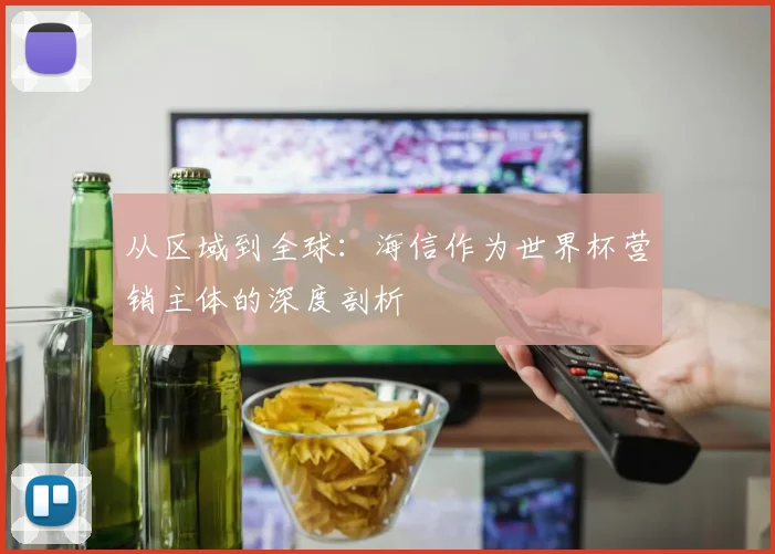 从区域到全球:海信作为世界杯营销主体的深度剖析
