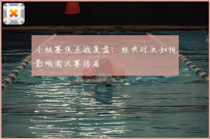 小组赛焦点战复盘：经典对决如何影响淘汰赛格局