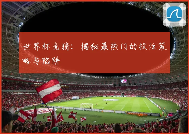 世界杯竞猜：揭秘最热门的投注策略与陷阱