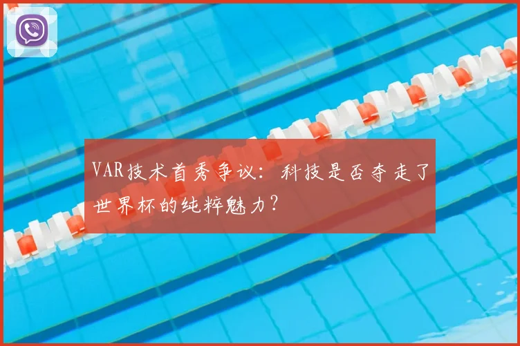 VAR技术首秀争议:科技是否夺走了世界杯的纯粹魅力?