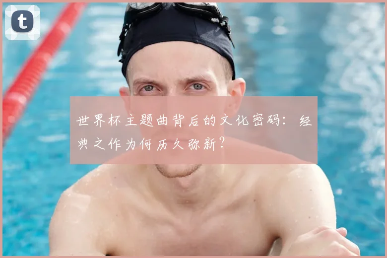 世界杯主题曲背后的文化密码：经典之作为何历久弥新？