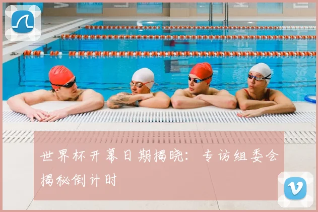 世界杯开幕日期揭晓:专访组委会揭秘倒计时