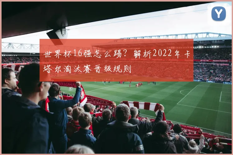 世界杯16强怎么踢？解析2022年卡塔尔淘汰赛晋级规则