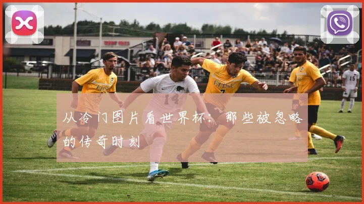从冷门图片看世界杯：那些被忽略的传奇时刻