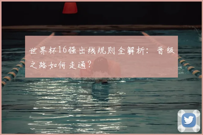 世界杯16强出线规则全解析：晋级之路如何走通？
