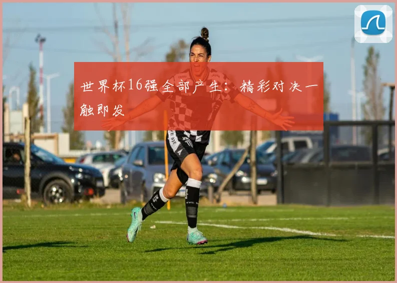 世界杯16强全部产生：精彩对决一触即发