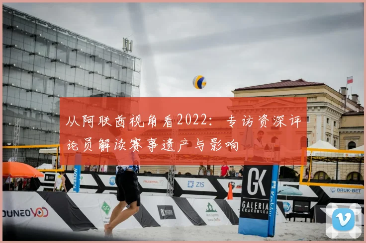 从阿联酋视角看2022:专访资深评论员解读赛事遗产与影响