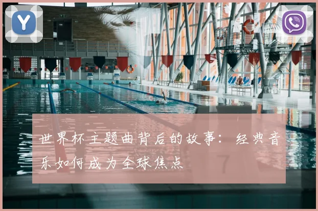 世界杯主题曲背后的故事：经典音乐如何成为全球焦点