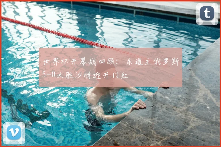 世界杯开幕战回顾:东道主俄罗斯5-0大胜沙特迎开门红