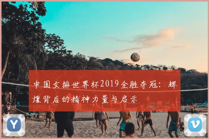 中国女排世界杯2019全胜夺冠：辉煌背后的精神力量与启示
