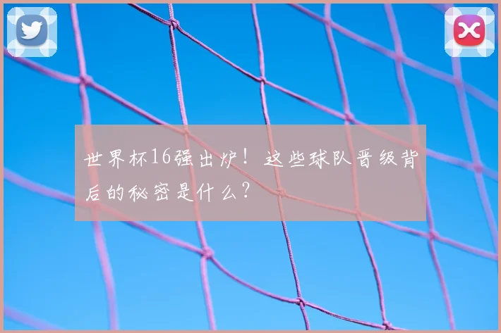 世界杯16强出炉!这些球队晋级背后的秘密是什么?