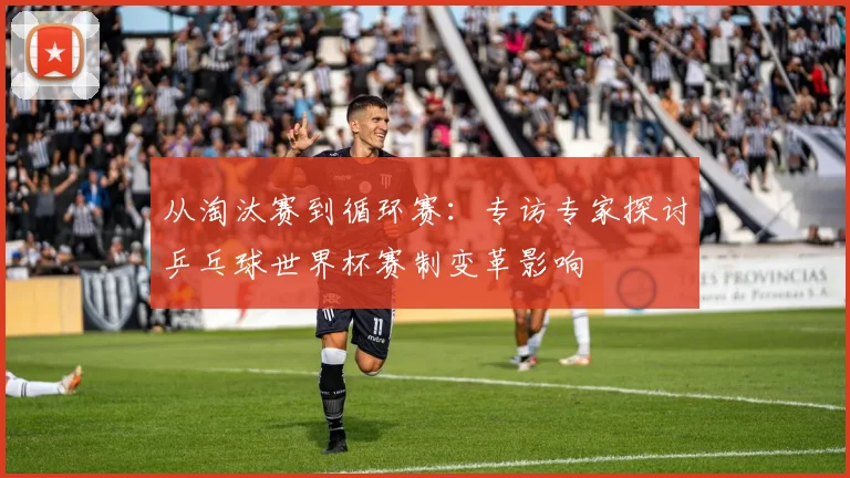 从淘汰赛到循环赛：专访专家探讨乒乓球世界杯赛制变革影响