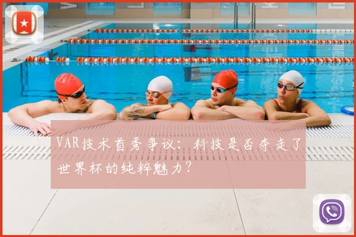 VAR技术首秀争议：科技是否夺走了世界杯的纯粹魅力？