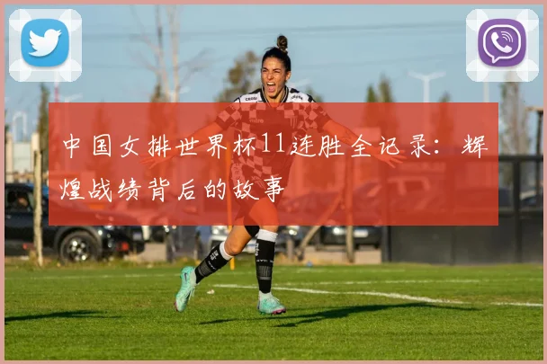 中国女排世界杯11连胜全记录：辉煌战绩背后的故事