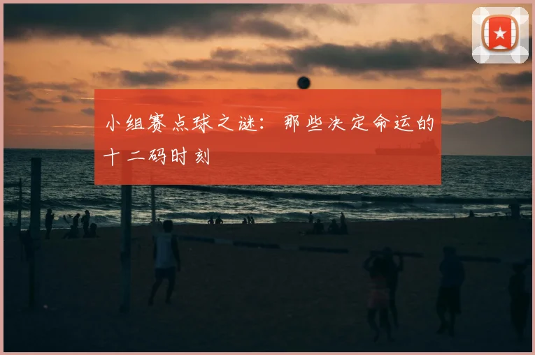 小组赛点球之谜:那些决定命运的十二码时刻