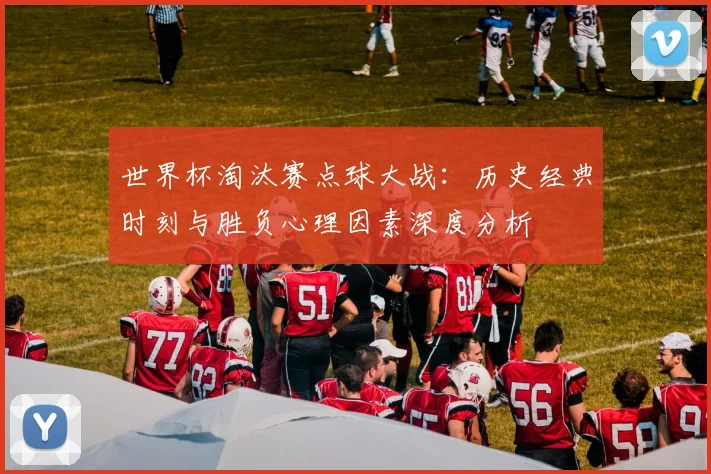 世界杯淘汰赛点球大战:历史经典时刻与胜负心理因素深度分析