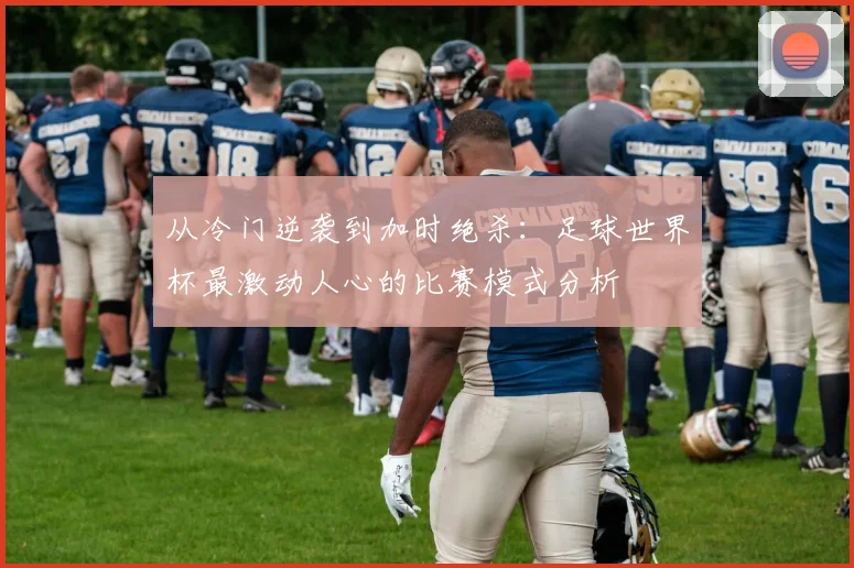 从冷门逆袭到加时绝杀：足球世界杯最激动人心的比赛模式分析