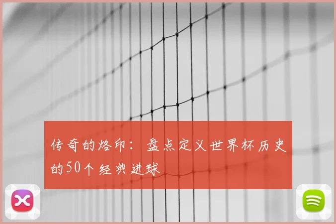 传奇的烙印：盘点定义世界杯历史的50个经典进球