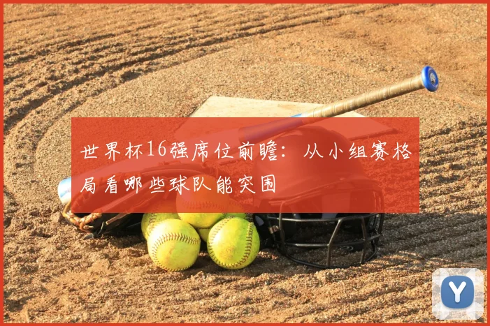 世界杯16强席位前瞻:从小组赛格局看哪些球队能突围