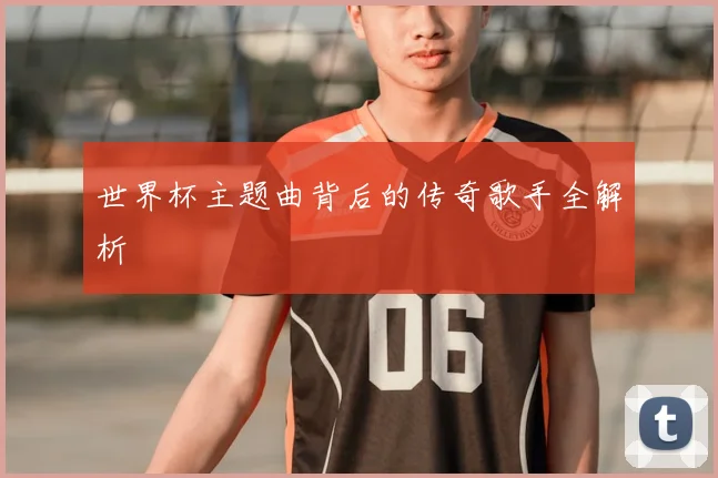 世界杯主题曲背后的传奇歌手全解析