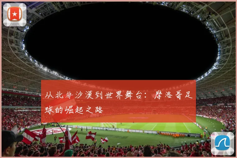从北非沙漠到世界舞台:摩洛哥足球的崛起之路
