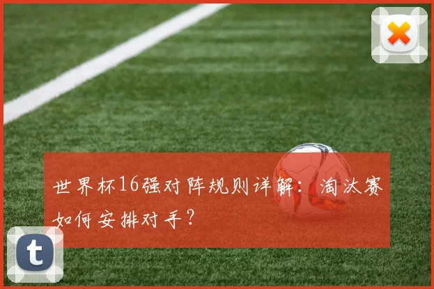 世界杯16强对阵规则详解:淘汰赛如何安排对手?