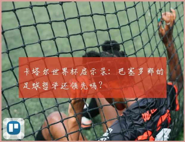 卡塔尔世界杯启示录:巴塞罗那的足球哲学还领先吗?