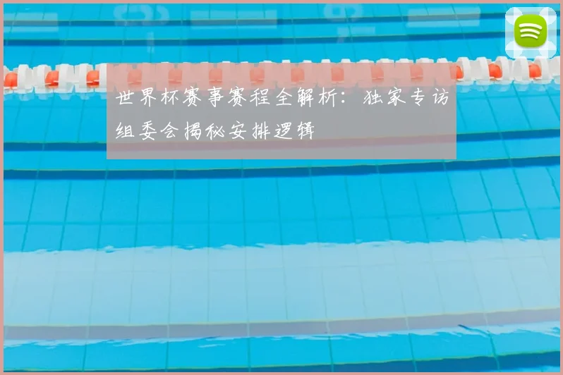 世界杯赛事赛程全解析:独家专访组委会揭秘安排逻辑