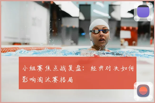 小组赛焦点战复盘：经典对决如何影响淘汰赛格局