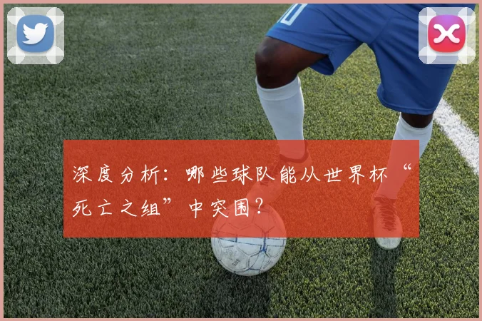 深度分析：哪些球队能从世界杯“死亡之组”中突围？