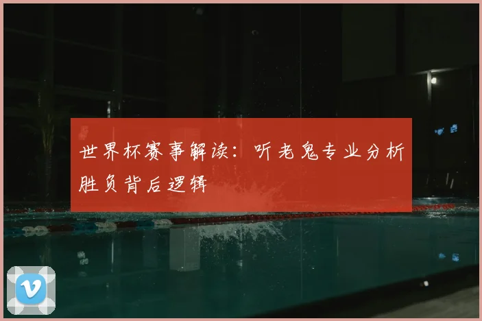 世界杯赛事解读:听老鬼专业分析胜负背后逻辑
