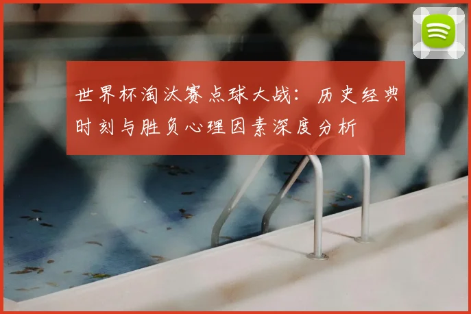 世界杯淘汰赛点球大战：历史经典时刻与胜负心理因素深度分析