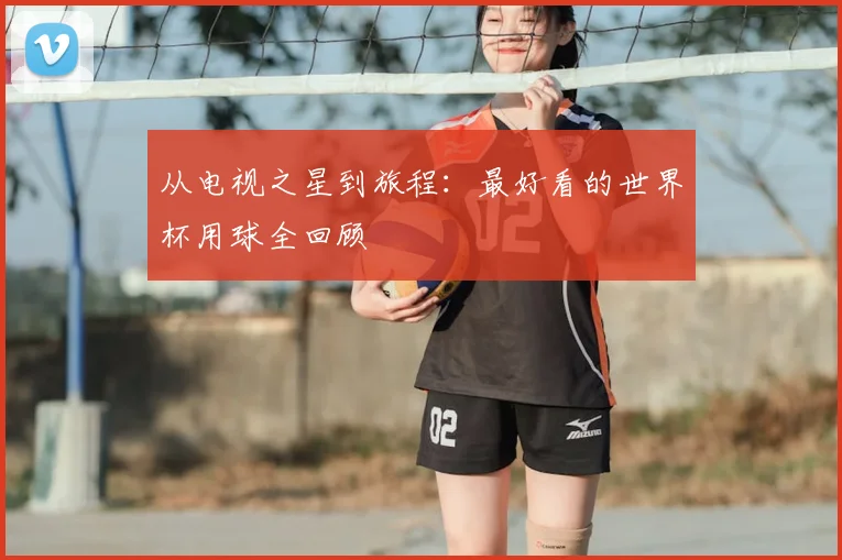 从电视之星到旅程:最好看的世界杯用球全回顾