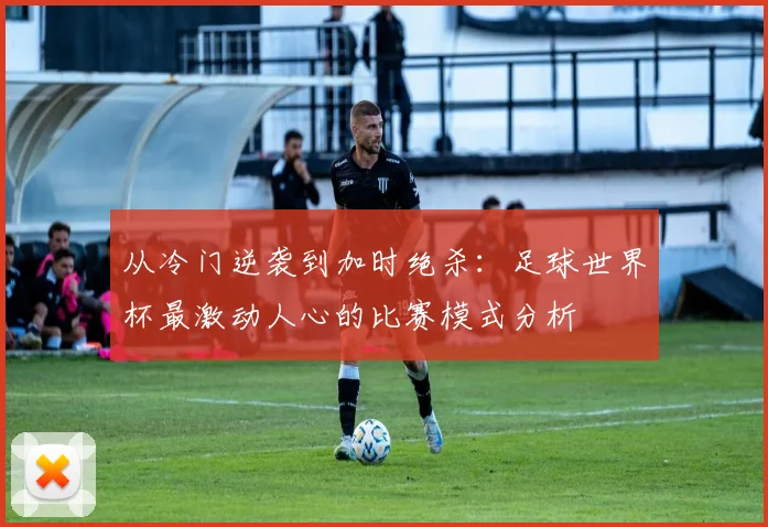 从冷门逆袭到加时绝杀：足球世界杯最激动人心的比赛模式分析