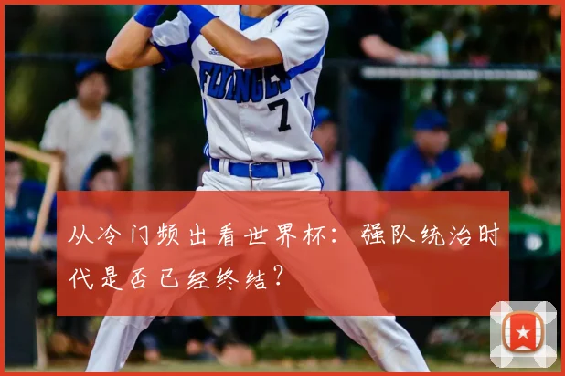 从冷门频出看世界杯：强队统治时代是否已经终结？
