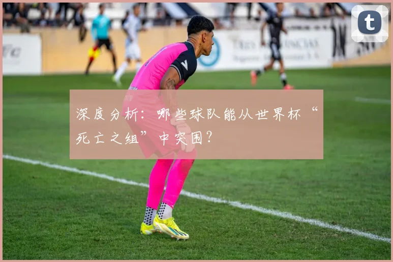 深度分析：哪些球队能从世界杯“死亡之组”中突围？